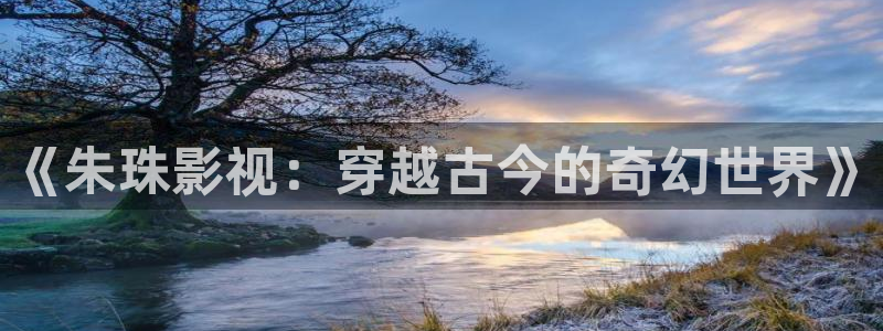 麻豆国产美女电影：《朱珠影视：穿越古今的奇幻世界》