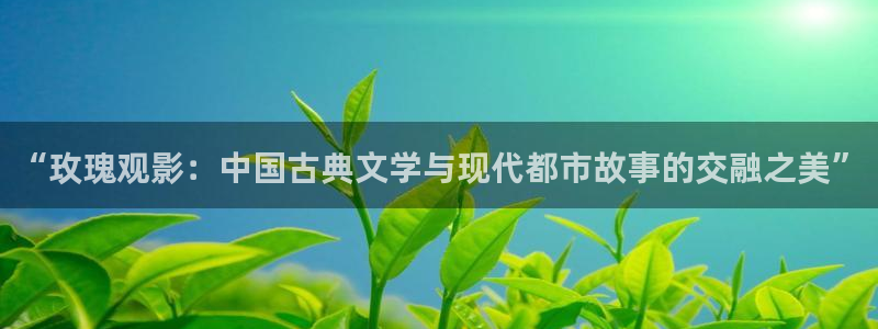 四虎影院麻豆：“玫瑰观影：中国古典文学与现代都市故事的交融之美”