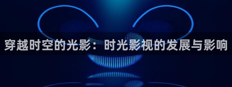 麻豆精选视频在线观看：穿越时空的光影：时光影视的发展与影响